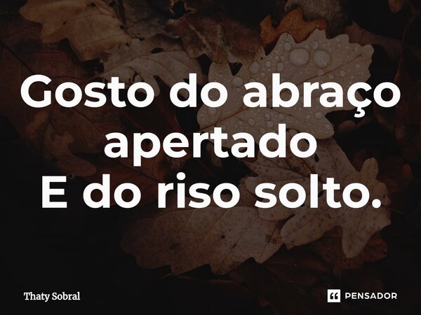 ⁠Gosto do abraço apertado E do riso solto.... Frase de Thaty Sobral.