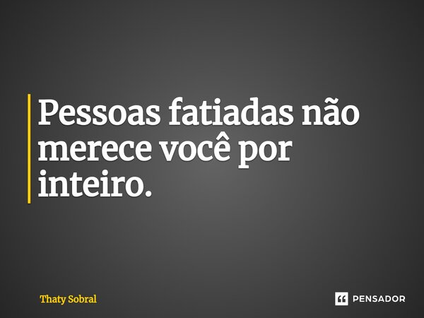 ⁠Pessoas fatiadas não merece você por inteiro.... Frase de Thaty Sobral.