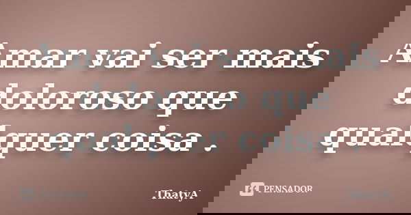 Amar vai ser mais doloroso que qualquer coisa .... Frase de ThatyA.
