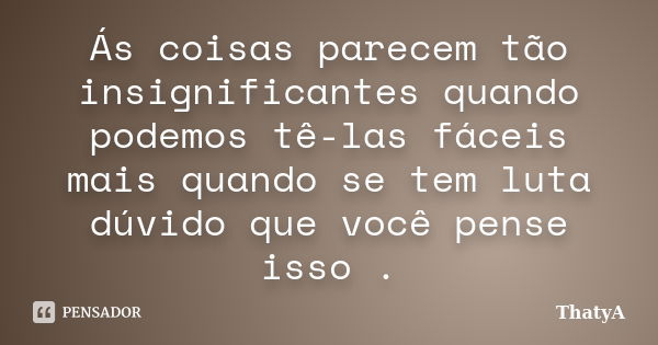 Ás coisas parecem tão insignificantes quando podemos tê-las fáceis mais quando se tem luta dúvido que você pense isso .... Frase de ThatyA.