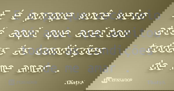 E é porque você veio até aqui que aceitou todas ás condições de me amar .... Frase de ThatyA.
