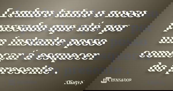 Lembro tanto o nosso passado que até por um instante posso começar á esquecer do presente .... Frase de ThatyA.
