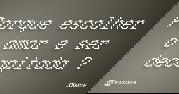 Porque escolher o amor e ser decapitada ?... Frase de ThatyA.