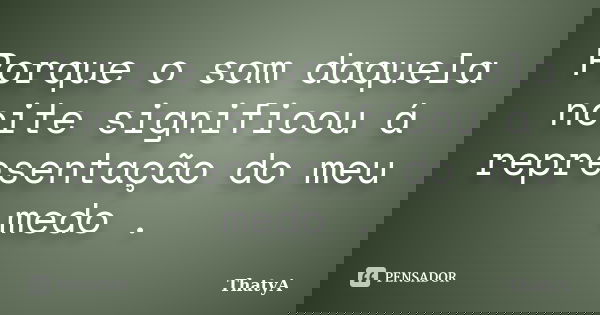 Porque o som daquela noite significou á representação do meu medo .... Frase de ThatyA.
