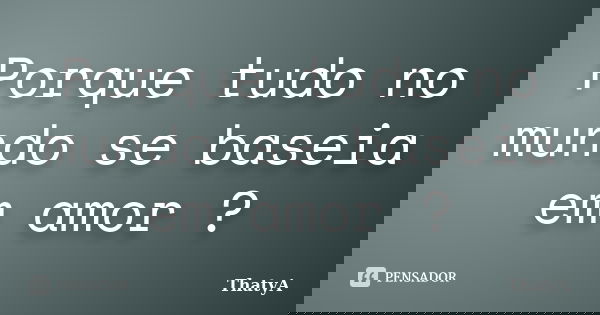 Porque tudo no mundo se baseia em amor ?... Frase de ThatyA.