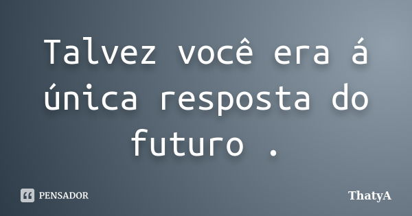 Talvez você era á única resposta do futuro .... Frase de ThatyA.