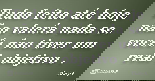 Tudo feito até hoje não valerá nada se você não tiver um real objetivo .... Frase de ThatyA.