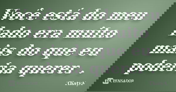 Você está do meu lado era muito mais do que eu poderia querer .... Frase de ThatyA.