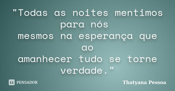 "Todas as noites mentimos para nós mesmos na esperança que ao amanhecer tudo se torne verdade."... Frase de Thatyana Pessoa.