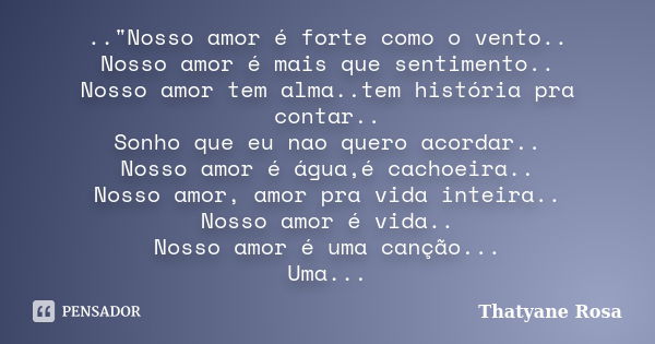 .."Nosso amor é forte como o vento.. Nosso amor é mais que sentimento.. Nosso amor tem alma..tem história pra contar.. Sonho que eu nao quero acordar.. Nos... Frase de Thatyane Rosa.