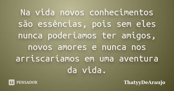 Na vida novos conhecimentos são essências, pois sem eles nunca poderíamos ter amigos, novos amores e nunca nos arriscaríamos em uma aventura da vida.... Frase de ThatyyDeAraujo.