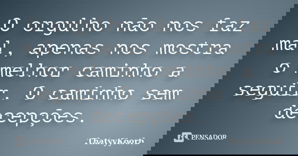 O orgulho não nos faz mal, apenas nos mostra o melhor caminho a seguir. O caminho sem decepções.... Frase de ThatyyKoorb.