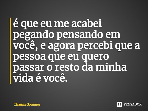 ⁠é que eu me acabei pegando pensando em você, e agora percebi que a pessoa que eu quero passar o resto da minha vida é você.... Frase de Thauan Gommes.