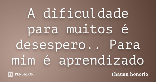 A dificuldade para muitos é desespero.. Para mim é aprendizado... Frase de Thauan honorio.