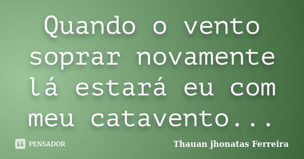 Quando o vento soprar novamente lá estará eu com meu catavento...... Frase de Thauan Jhonatas Ferreira.