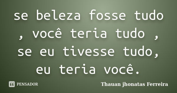 se beleza fosse tudo , você teria tudo , se eu tivesse tudo, eu teria você.... Frase de Thauan Jhonatas Ferreira.