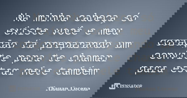 Na minha cabeça só existe você e meu coração tá preparando um convite para te chamar para estar nele também... Frase de Thauan Lucena.