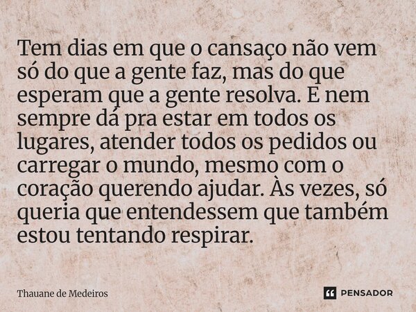 Tem dias em que o cansaço não vem só do que a gente faz, mas do que esperam que a gente resolva. E nem sempre dá pra estar em todos os lugares, atender todos o... Frase de Thauane de Medeiros.