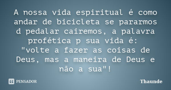 A nossa vida espiritual é como andar de bicicleta se pararmos d pedalar cairemos, a palavra profética p sua vida é: "volte a fazer as coisas de Deus, mas a... Frase de Thaunde.