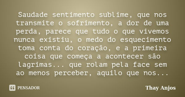 Saudade sentimento sublime, que nos transmite o sofrimento, a dor de uma perda, parece que tudo o que vivemos nunca existiu, o medo do esquecimento toma conta d... Frase de Thay Anjos!.