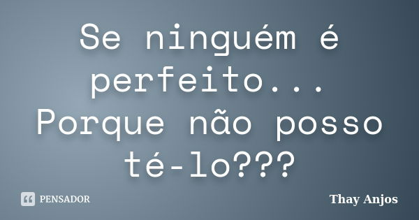 Se ninguém é perfeito... Porque não posso té-lo???... Frase de Thay Anjos.