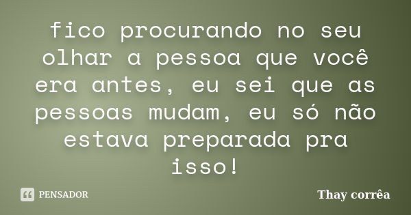 fico procurando no seu olhar a pessoa que você era antes, eu sei que as pessoas mudam, eu só não estava preparada pra isso!... Frase de Thay corrêa.