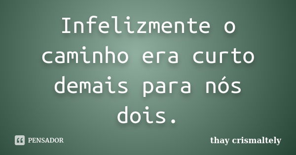 Infelizmente o caminho era curto demais para nós dois.... Frase de thay crismaltely.