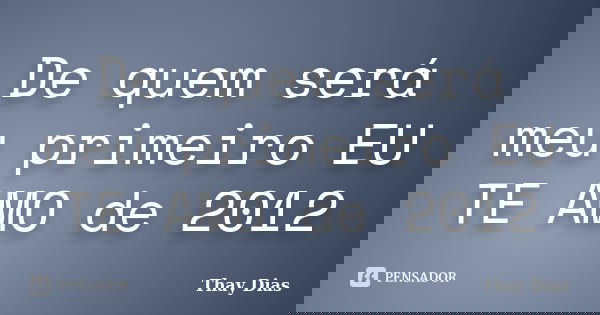 De quem será meu primeiro EU TE AMO de 2012... Frase de Thay dias.