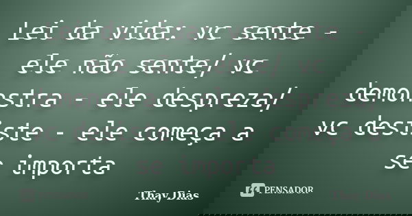 Lei da vida: vc sente - ele não sente/ vc demonstra - ele despreza/ vc desiste - ele começa a se importa... Frase de Thay Dias.