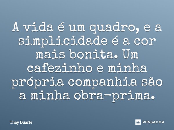 ⁠⁠A vida é um quadro, e a simplicidade é a cor mais bonita. Um cafezinho e minha própria companhia são a minha obra-prima.... Frase de Thay Duarte.