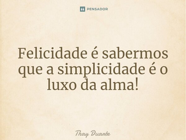 Felicidade é sabermos que a simplicidade é o luxo da alma!... Frase de Thay Duarte.