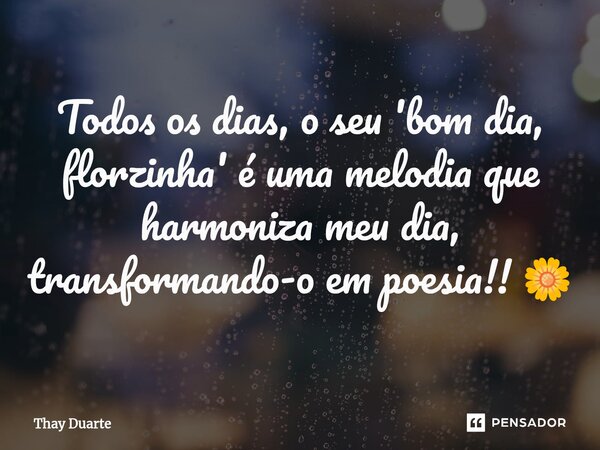 Todos os dias, o seu 'bom dia, florzinha' é uma melodia que harmoniza meu dia, transformando-o em poesia!! 🌼... Frase de Thay Duarte.