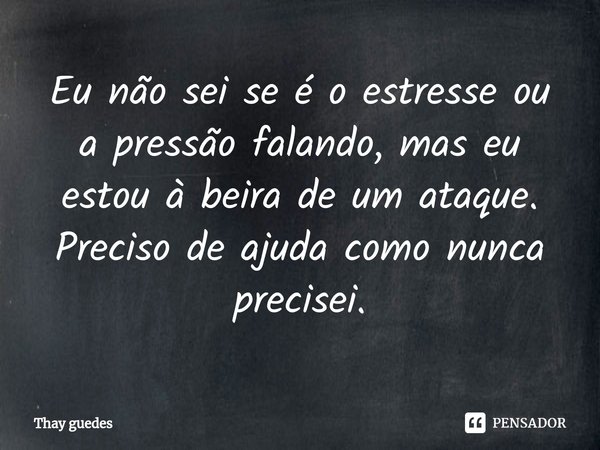⁠Eu não sei se é o estresse ou a pressão falando, mas eu estou à beira de um ataque. Preciso de ajuda como nunca precisei.... Frase de Thay guedes.