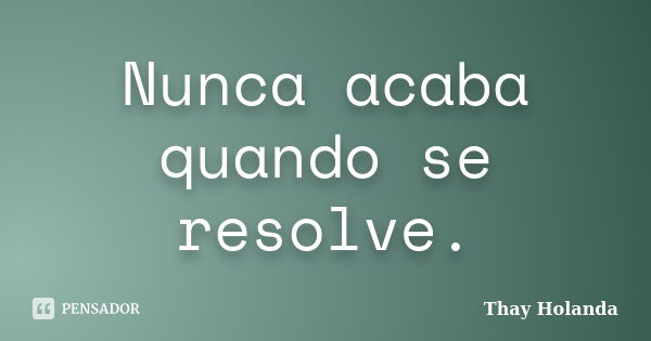 Nunca acaba quando se resolve.... Frase de Thay Holanda.