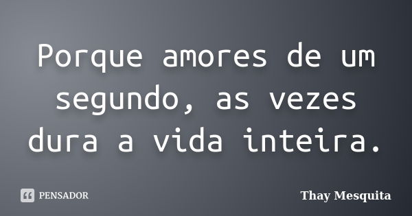 Porque amores de um segundo, as vezes dura a vida inteira.... Frase de Thay Mesquita.