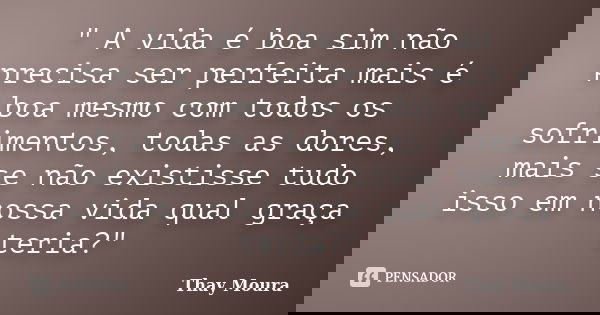 " A vida é boa sim não precisa ser perfeita mais é boa mesmo com todos os sofrimentos, todas as dores, mais se não existisse tudo isso em nossa vida qual g... Frase de Thay Moura.
