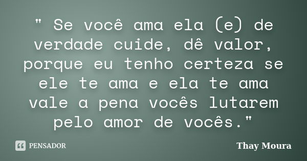 " Se você ama ela (e) de verdade cuide, dê valor, porque eu tenho certeza se ele te ama e ela te ama vale a pena vocês lutarem pelo amor de vocês."... Frase de Thay Moura.