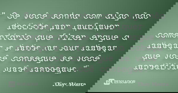 " Se você sonha com algo não desiste por qualquer comentário que fizer ergue a cabeça e bote na sua cabeça que você consegue se você acredita você consegue... Frase de Thay Moura.