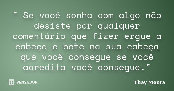 " Se você sonha com algo não desiste por qualquer comentário que fizer ergue a cabeça e bote na sua cabeça que você consegue se você acredita você consegue... Frase de Thay Moura.