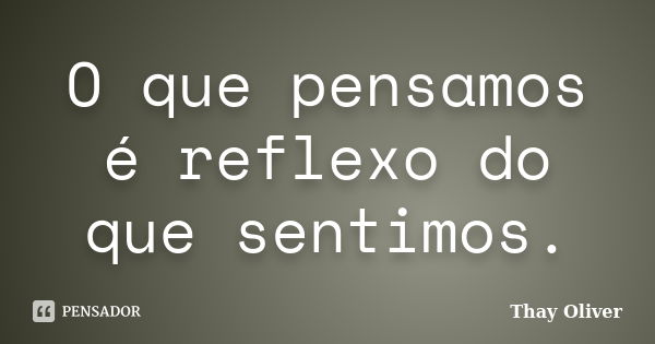 O que pensamos é reflexo do que sentimos.... Frase de Thay Oliver.