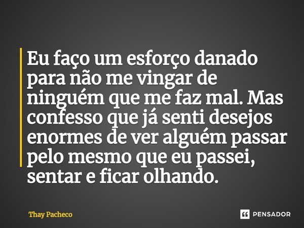 ⁠Eu faço um esforço danado para não me vingar de ninguém que me faz mal. Mas confesso que já senti desejos enormes de ver alguém passar pelo mesmo que eu passei... Frase de Thay Pacheco.