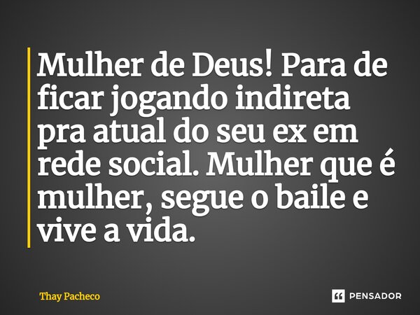 ⁠Mulher de Deus! Para de ficar jogando indireta pra atual do seu ex em rede social. Mulher que é mulher, segue o baile e vive a vida.... Frase de Thay Pacheco.