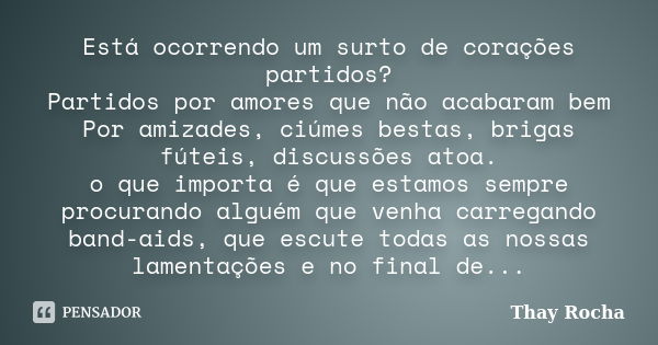 Está ocorrendo um surto de corações partidos? Partidos por amores que não acabaram bem Por amizades, ciúmes bestas, brigas fúteis, discussões atoa. o que import... Frase de Thay Rocha.