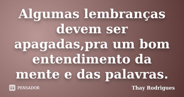 Algumas lembranças devem ser apagadas,pra um bom entendimento da mente e das palavras.... Frase de Thay Rodrigues.