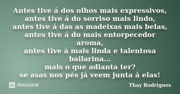 Antes tive á dos olhos mais expressivos, antes tive á do sorriso mais lindo, antes tive á das as madeixas mais belas, antes tive á do mais entorpecedor aroma, a... Frase de Thay Rodrigues.