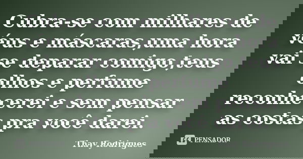 Cubra-se com milhares de véus e máscaras,uma hora vai se deparar comigo,teus olhos e perfume reconhecerei e sem pensar as costas pra você darei.... Frase de Thay Rodrigues.