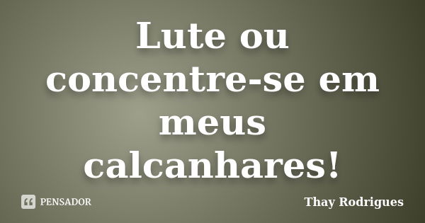 Lute ou concentre-se em meus calcanhares!... Frase de Thay Rodrigues.