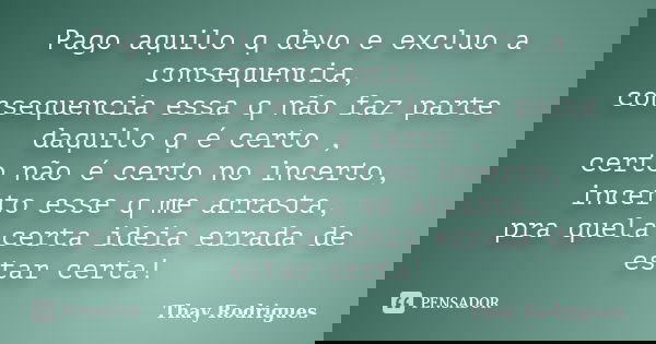 Pago aquilo q devo e excluo a consequencia, consequencia essa q não faz parte daquilo q é certo , certo não é certo no incerto, incerto esse q me arrasta, pra q... Frase de Thay Rodrigues.