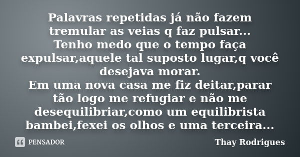 Palavras repetidas já não fazem tremular as veias q faz pulsar... Tenho medo que o tempo faça expulsar,aquele tal suposto lugar,q você desejava morar. Em uma no... Frase de Thay Rodrigues.