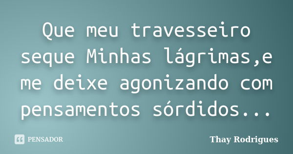 Que meu travesseiro seque Minhas lágrimas,e me deixe agonizando com pensamentos sórdidos...... Frase de Thay Rodrigues.